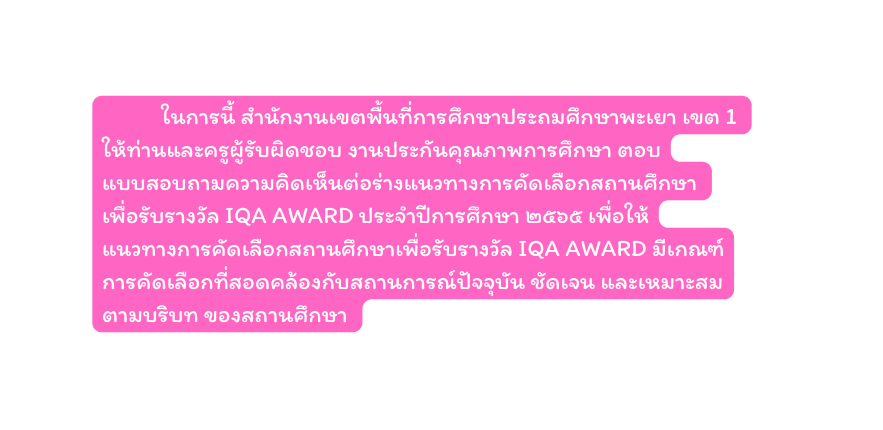 ในการน สำน กงานเขตพ นท การศ กษาประถมศ กษาพะเยา เขต 1 ให ท านและคร ผ ร บผ ดชอบ งานประก นค ณภาพการศ กษา ตอบแบบสอบถามความค ดเห นต อร างแนวทางการค ดเล อกสถานศ กษา เพ อร บรางว ล IQA AWARD ประจำป การศ กษา ๒๕๖๕ เพ อให แนวทางการค ดเล อกสถานศ กษาเพ อร บรางว ล IQA AWARD ม เกณฑ การค ดเล อกท สอดคล องก บสถานการณ ป จจ บ น ช ดเจน และเหมาะสม ตามบร บท ของสถานศ กษา